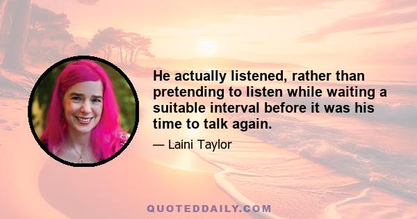 He actually listened, rather than pretending to listen while waiting a suitable interval before it was his time to talk again.