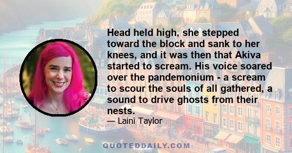 Head held high, she stepped toward the block and sank to her knees, and it was then that Akiva started to scream. His voice soared over the pandemonium - a scream to scour the souls of all gathered, a sound to drive