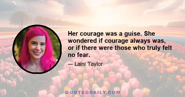 Her courage was a guise. She wondered if courage always was, or if there were those who truly felt no fear.