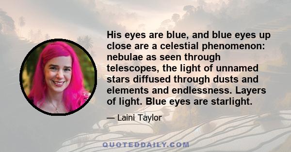 His eyes are blue, and blue eyes up close are a celestial phenomenon: nebulae as seen through telescopes, the light of unnamed stars diffused through dusts and elements and endlessness. Layers of light. Blue eyes are