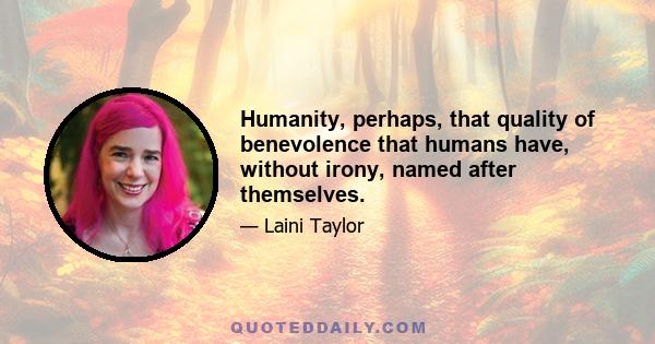 Humanity, perhaps, that quality of benevolence that humans have, without irony, named after themselves.