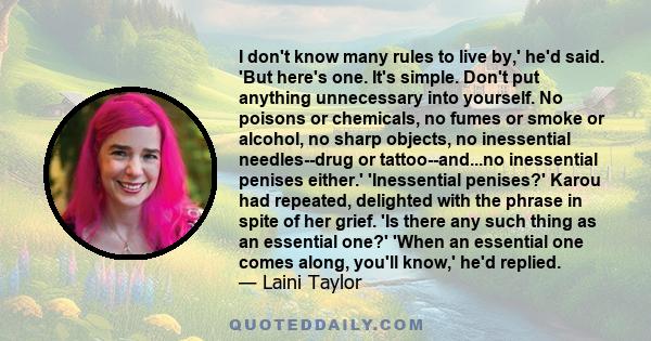 I don't know many rules to live by,' he'd said. 'But here's one. It's simple. Don't put anything unnecessary into yourself. No poisons or chemicals, no fumes or smoke or alcohol, no sharp objects, no inessential