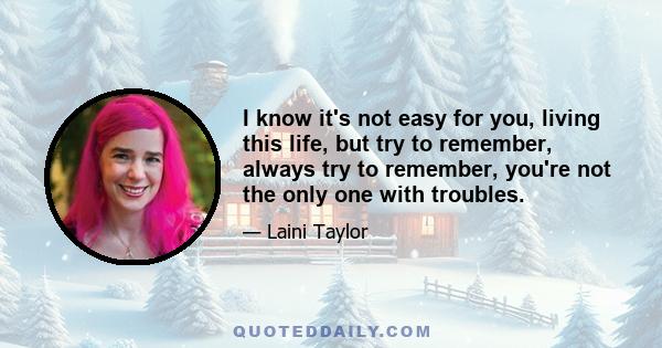 I know it's not easy for you, living this life, but try to remember, always try to remember, you're not the only one with troubles.