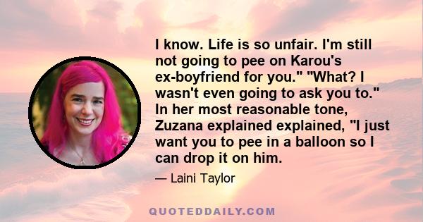 I know. Life is so unfair. I'm still not going to pee on Karou's ex-boyfriend for you. What? I wasn't even going to ask you to. In her most reasonable tone, Zuzana explained explained, I just want you to pee in a