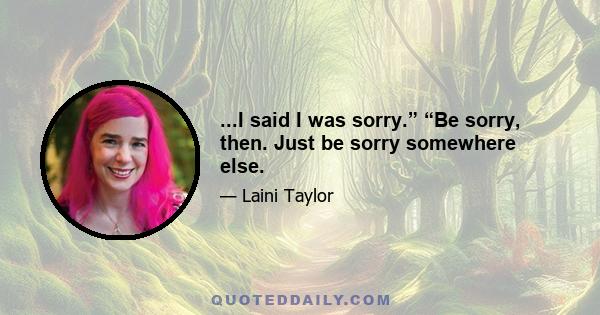 ...I said I was sorry.” “Be sorry, then. Just be sorry somewhere else.