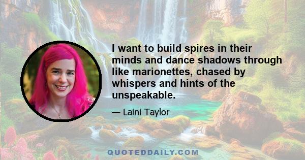 I want to build spires in their minds and dance shadows through like marionettes, chased by whispers and hints of the unspeakable.