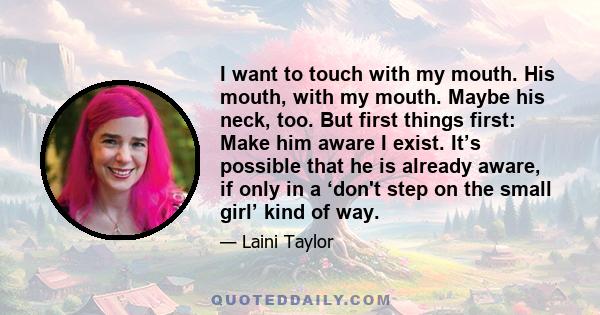 I want to touch with my mouth. His mouth, with my mouth. Maybe his neck, too. But first things first: Make him aware I exist. It’s possible that he is already aware, if only in a ‘don't step on the small girl’ kind of