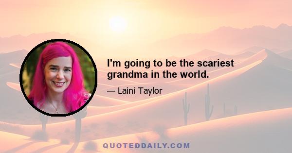 I'm going to be the scariest grandma in the world.