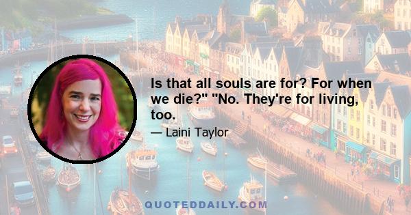 Is that all souls are for? For when we die? No. They're for living, too.