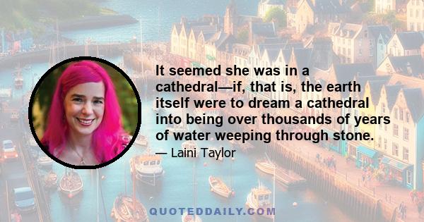 It seemed she was in a cathedral—if, that is, the earth itself were to dream a cathedral into being over thousands of years of water weeping through stone.