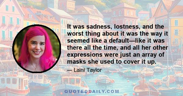 It was sadness, lostness, and the worst thing about it was the way it seemed like a default—like it was there all the time, and all her other expressions were just an array of masks she used to cover it up.