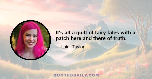 It's all a quilt of fairy tales with a patch here and there of truth.