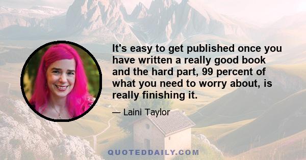 It's easy to get published once you have written a really good book and the hard part, 99 percent of what you need to worry about, is really finishing it.