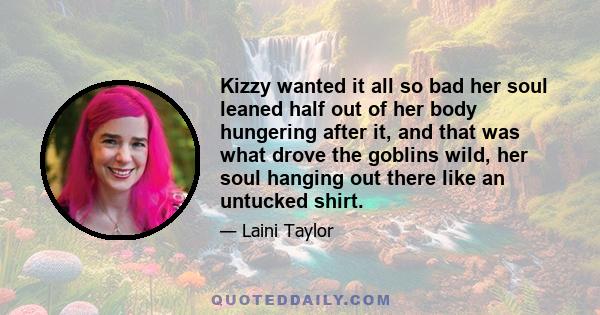 Kizzy wanted it all so bad her soul leaned half out of her body hungering after it, and that was what drove the goblins wild, her soul hanging out there like an untucked shirt.