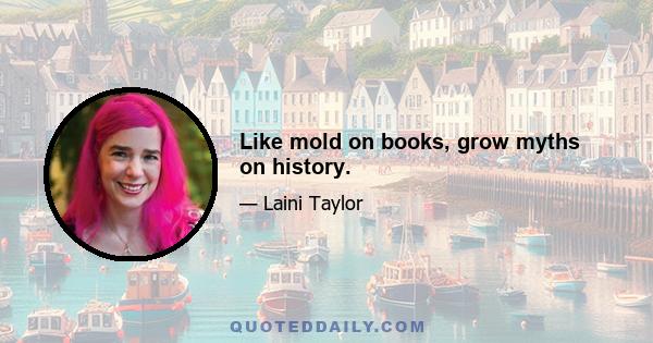 Like mold on books, grow myths on history.