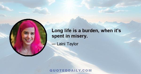 Long life is a burden, when it's spent in misery.