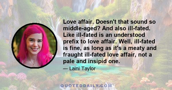 Love affair. Doesn't that sound so middle-aged? And also ill-fated. Like ill-fated is an understood prefix to love affair. Well, ill-fated is fine, as long as it's a meaty and fraught ill-fated love affair, not a pale