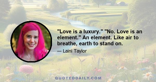 Love is a luxury. No. Love is an element. An element. Like air to breathe, earth to stand on.