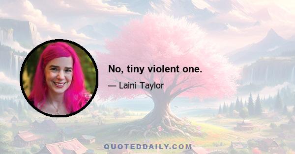 No, tiny violent one.