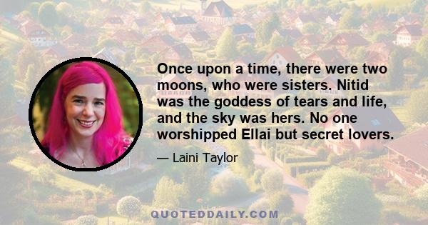 Once upon a time, there were two moons, who were sisters. Nitid was the goddess of tears and life, and the sky was hers. No one worshipped Ellai but secret lovers.