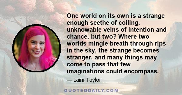 One world on its own is a strange enough seethe of coiling, unknowable veins of intention and chance, but two? Where two worlds mingle breath through rips in the sky, the strange becomes stranger, and many things may