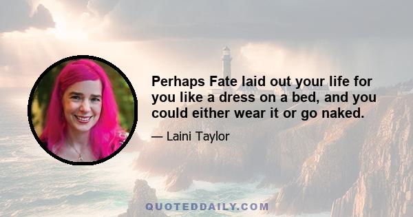 Perhaps Fate laid out your life for you like a dress on a bed, and you could either wear it or go naked.