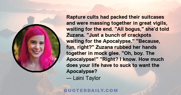 Rapture cults had packed their suitcases and were massing together in great vigils, waiting for the end. All bogus, she'd told Zuzana. Just a bunch of crackpots waiting for the Apocalypse. Because, fun, right? Zuzana