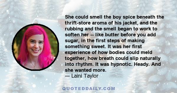 She could smell the boy spice beneath the thrift-store aroma of his jacket, and the rubbing and the smell began to work to soften her -- like butter before you add sugar, in the first steps of making something sweet. It 