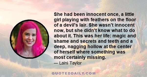 She had been innocent once, a little girl playing with feathers on the floor of a devil's lair. She wasn't innocent now, but she didn't know what to do about it. This was her life: magic and shame and secrets and teeth