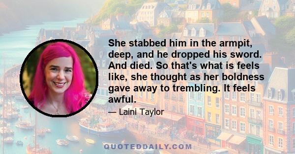 She stabbed him in the armpit, deep, and he dropped his sword. And died. So that's what is feels like, she thought as her boldness gave away to trembling. It feels awful.