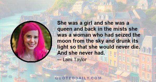 She was a girl and she was a queen and back in the mists she was a woman who had seized the moon from the sky and drunk its light so that she would never die. And she never had.