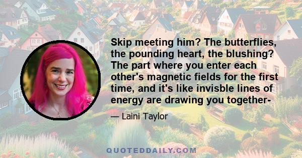 Skip meeting him? The butterflies, the pounding heart, the blushing? The part where you enter each other's magnetic fields for the first time, and it's like invisble lines of energy are drawing you together-