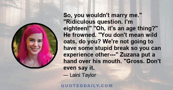 So, you wouldn't marry me. Ridiculous question. I'm eighteen! Oh, it's an age thing? He frowned. You don't mean wild oats, do you? We're not going to have some stupid break so you can experience other--- Zuzana put a