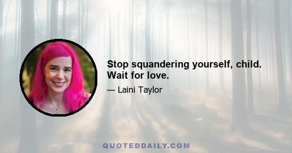 Stop squandering yourself, child. Wait for love.