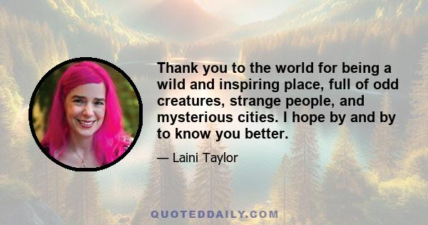 Thank you to the world for being a wild and inspiring place, full of odd creatures, strange people, and mysterious cities. I hope by and by to know you better.