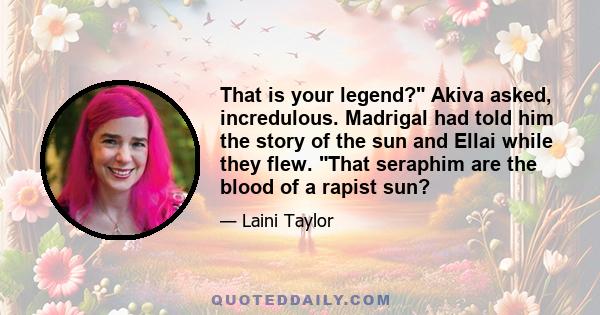 That is your legend? Akiva asked, incredulous. Madrigal had told him the story of the sun and Ellai while they flew. That seraphim are the blood of a rapist sun?