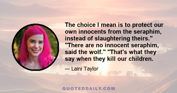 The choice I mean is to protect our own innocents from the seraphim, instead of slaughtering theirs. There are no innocent seraphim, said the wolf. That's what they say when they kill our children.