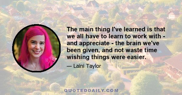 The main thing I've learned is that we all have to learn to work with - and appreciate - the brain we've been given, and not waste time wishing things were easier.