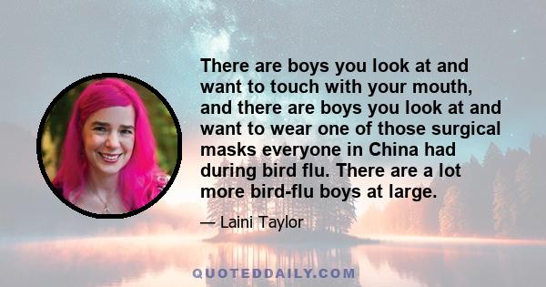 There are boys you look at and want to touch with your mouth, and there are boys you look at and want to wear one of those surgical masks everyone in China had during bird flu. There are a lot more bird-flu boys at