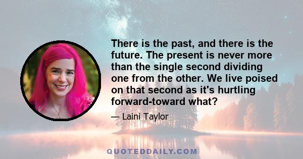 There is the past, and there is the future. The present is never more than the single second dividing one from the other. We live poised on that second as it's hurtling forward-toward what?