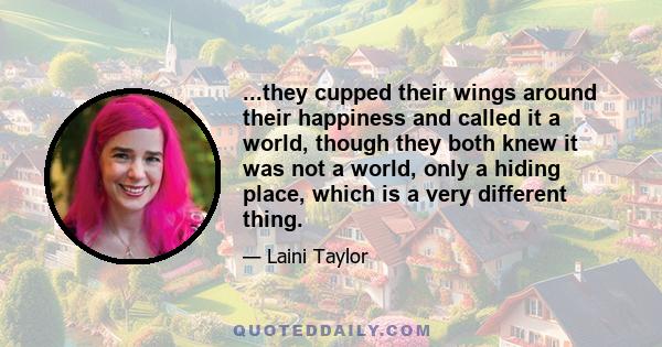 ...they cupped their wings around their happiness and called it a world, though they both knew it was not a world, only a hiding place, which is a very different thing.