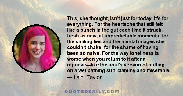 This, she thought, isn’t just for today. It’s for everything. For the heartache that still felt like a punch in the gut each time it struck, fresh as new, at unpredictable moments; for the smiling lies and the mental