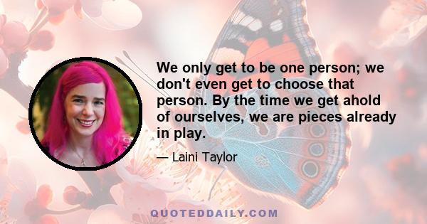 We only get to be one person; we don't even get to choose that person. By the time we get ahold of ourselves, we are pieces already in play.