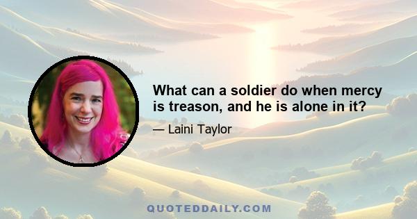 What can a soldier do when mercy is treason, and he is alone in it?