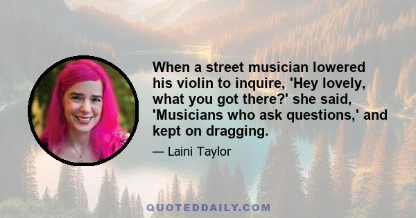 When a street musician lowered his violin to inquire, 'Hey lovely, what you got there?' she said, 'Musicians who ask questions,' and kept on dragging.