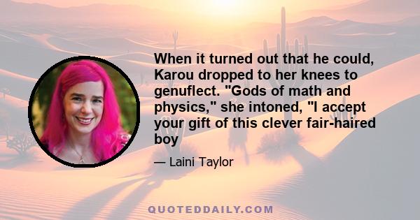 When it turned out that he could, Karou dropped to her knees to genuflect. Gods of math and physics, she intoned, I accept your gift of this clever fair-haired boy