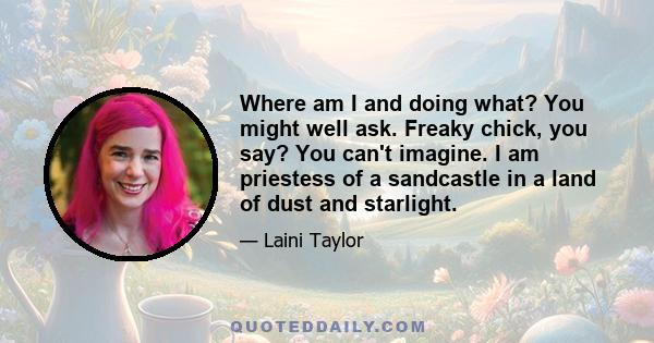 Where am I and doing what? You might well ask. Freaky chick, you say? You can't imagine. I am priestess of a sandcastle in a land of dust and starlight.