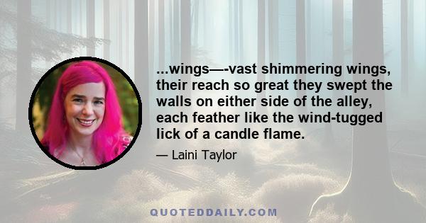 ...wings—-vast shimmering wings, their reach so great they swept the walls on either side of the alley, each feather like the wind-tugged lick of a candle flame.