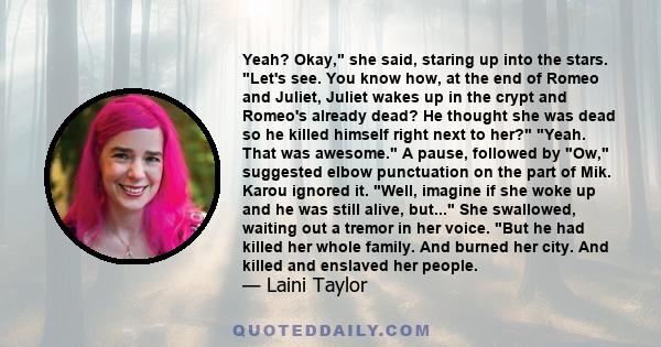 Yeah? Okay, she said, staring up into the stars. Let's see. You know how, at the end of Romeo and Juliet, Juliet wakes up in the crypt and Romeo's already dead? He thought she was dead so he killed himself right next to 