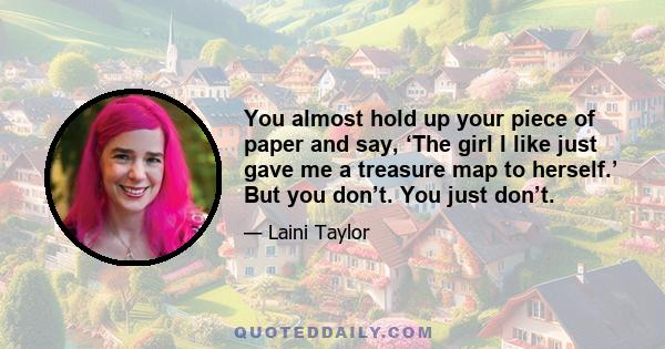 You almost hold up your piece of paper and say, ‘The girl I like just gave me a treasure map to herself.’ But you don’t. You just don’t.